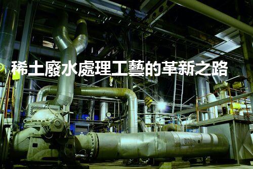 稀土廢水處理工藝的革新之路？你想象不到的以后！